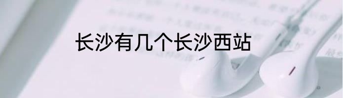 长沙有几个长沙西站