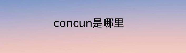 cancun是哪里