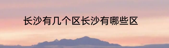 长沙有几个区长沙有哪些区