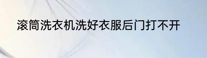 滚筒洗衣机洗好衣服后门打不开