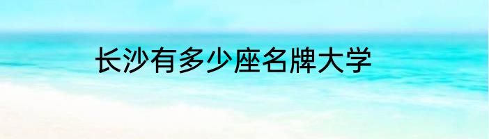 长沙有多少座名牌大学