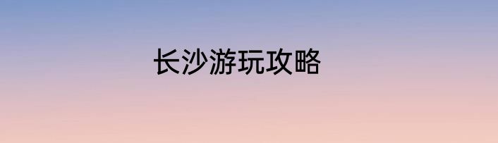 长沙游玩攻略