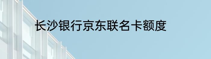 长沙银行京东联名卡额度