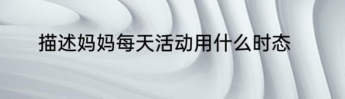 描述妈妈每天活动用什么时态