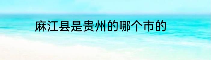 麻江县是贵州的哪个市的