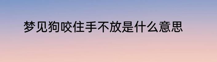 梦见狗咬住手不放是什么意思