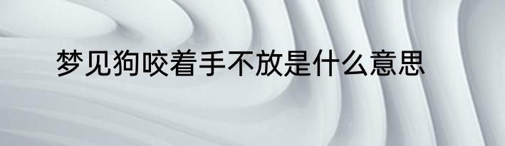 梦见狗咬着手不放是什么意思