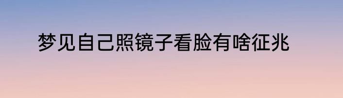 梦见自己照镜子看脸有啥征兆