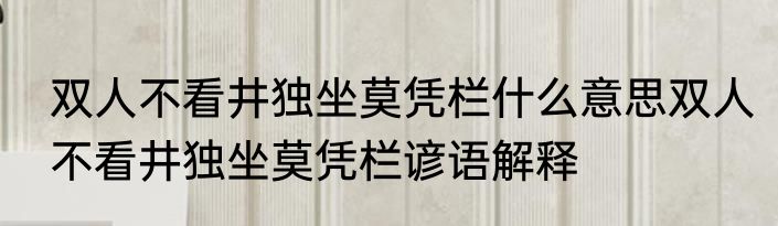 双人不看井独坐莫凭栏什么意思双人不看井独坐莫凭栏谚语解释