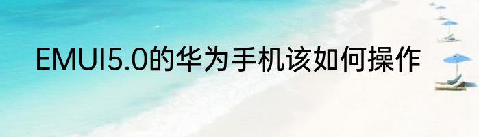 EMUI5.0的华为手机该如何操作