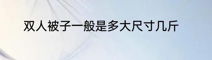 双人被子一般是多大尺寸几斤