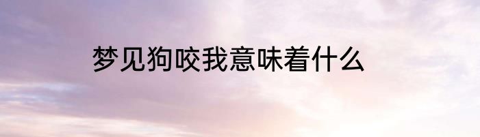 梦见狗咬我意味着什么