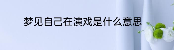 梦见自己在演戏是什么意思