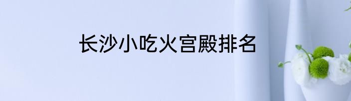 长沙小吃火宫殿排名