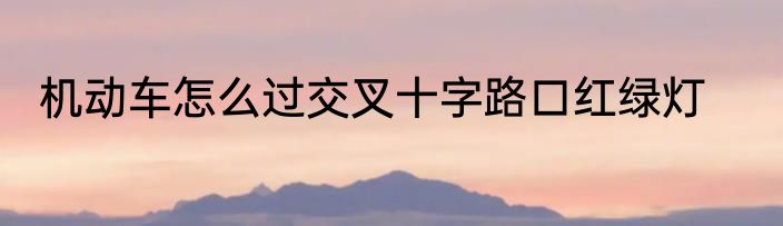 机动车怎么过交叉十字路口红绿灯