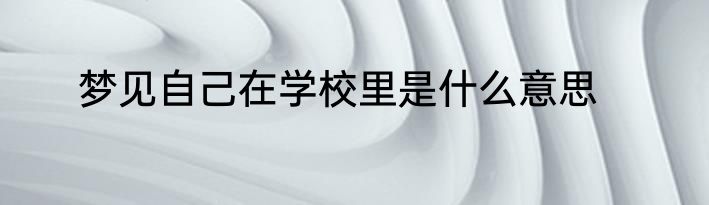 梦见自己在学校里是什么意思