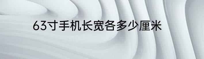 63寸手机长宽各多少厘米