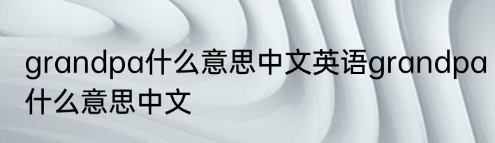 grandpa什么意思中文英语grandpa什么意思中文
