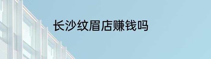 长沙纹眉店赚钱吗