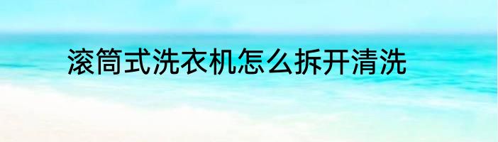 滚筒式洗衣机怎么拆开清洗
