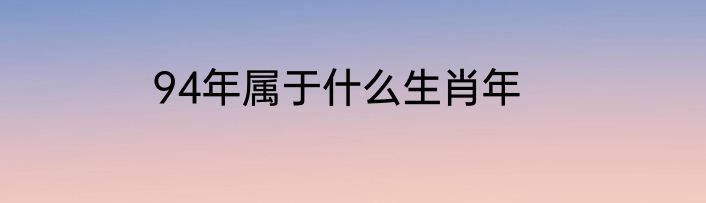 94年属于什么生肖年