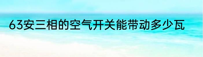 63安三相的空气开关能带动多少瓦