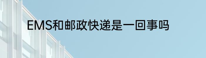 EMS和邮政快递是一回事吗