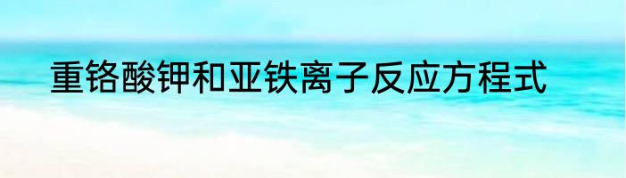 重铬酸钾和亚铁离子反应方程式
