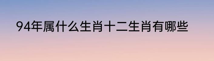 94年属什么生肖十二生肖有哪些