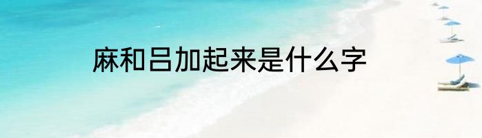 麻和吕加起来是什么字