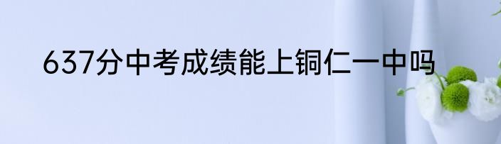 637分中考成绩能上铜仁一中吗