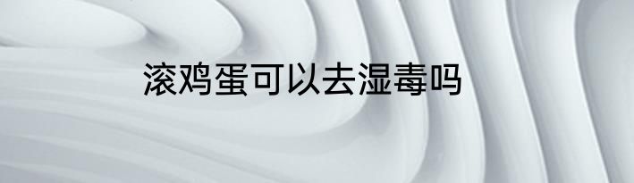 滚鸡蛋可以去湿毒吗