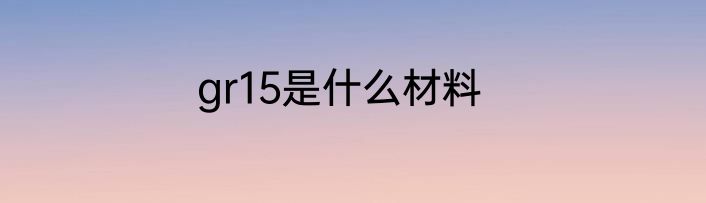 gr15是什么材料