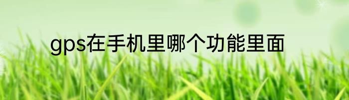 gps在手机里哪个功能里面