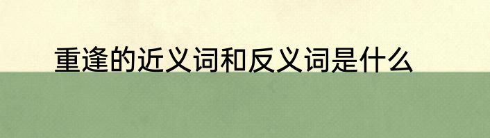 重逢的近义词和反义词是什么