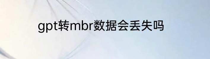 gpt转mbr数据会丢失吗