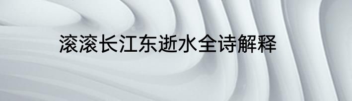 滚滚长江东逝水全诗解释
