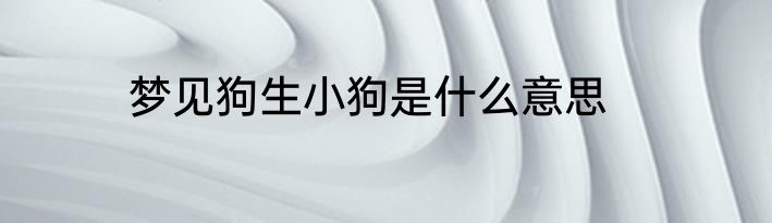 梦见狗生小狗是什么意思