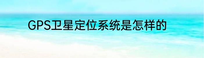 GPS卫星定位系统是怎样的