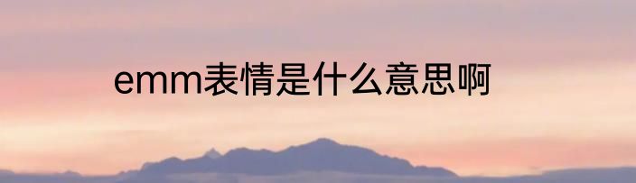 emm表情是什么意思啊