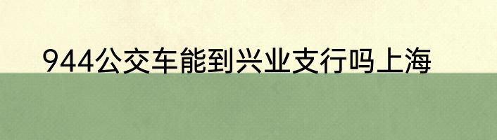 944公交车能到兴业支行吗上海