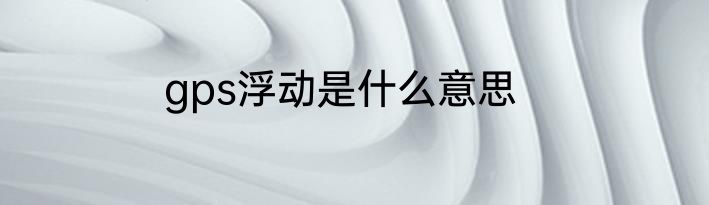 gps浮动是什么意思