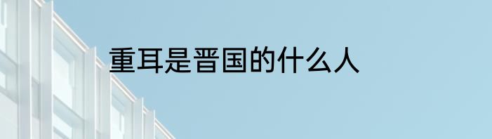 重耳是晋国的什么人
