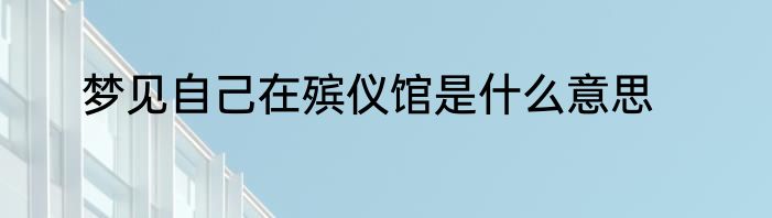 梦见自己在殡仪馆是什么意思