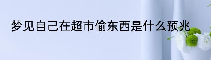 梦见自己在超市偷东西是什么预兆