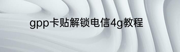 gpp卡贴解锁电信4g教程
