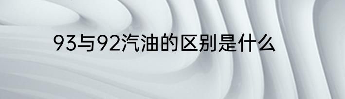93与92汽油的区别是什么