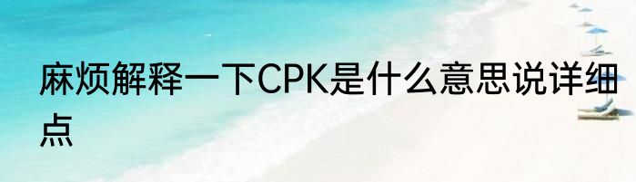 麻烦解释一下CPK是什么意思说详细点