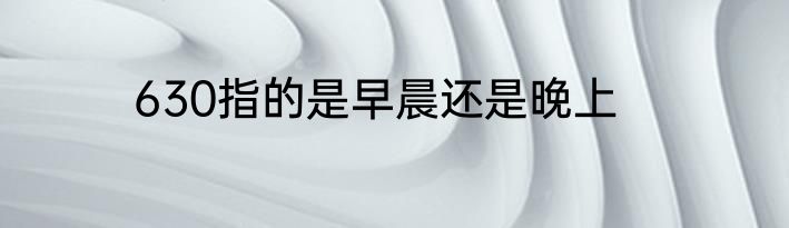 630指的是早晨还是晚上