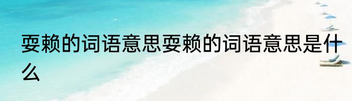 耍赖的词语意思耍赖的词语意思是什么